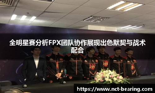 全明星赛分析FPX团队协作展现出色默契与战术配合