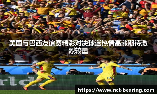 美国与巴西友谊赛精彩对决球迷热情高涨期待激烈较量