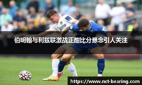 伯明翰与利兹联激战正酣比分悬念引人关注