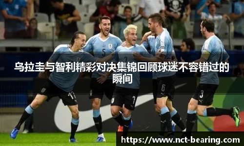 乌拉圭与智利精彩对决集锦回顾球迷不容错过的瞬间